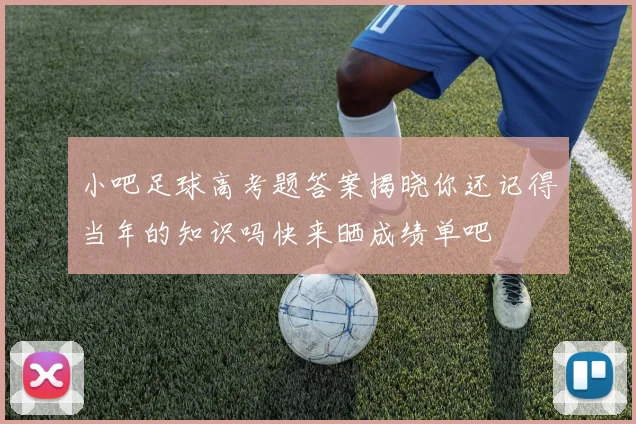 小吧足球高考题答案揭晓你还记得当年的知识吗快来晒成绩单吧