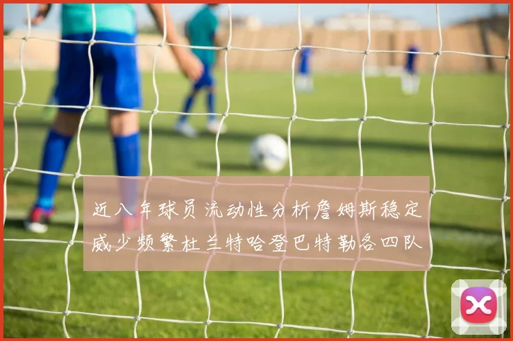 近八年球员流动性分析詹姆斯稳定威少频繁杜兰特哈登巴特勒各四队