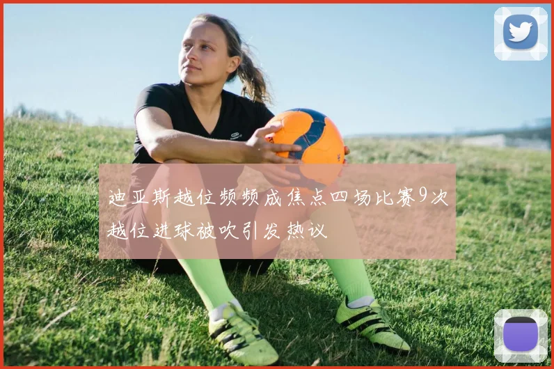 迪亚斯越位频频成焦点四场比赛9次越位进球被吹引发热议