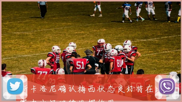 斯卡洛尼确认梅西状态良好将在比赛中出场继续发挥作用