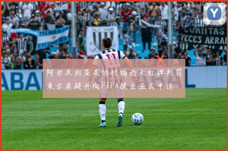 阿尔及利亚足协对梅西未红牌判罚表示质疑并向FIFA提出正式申诉