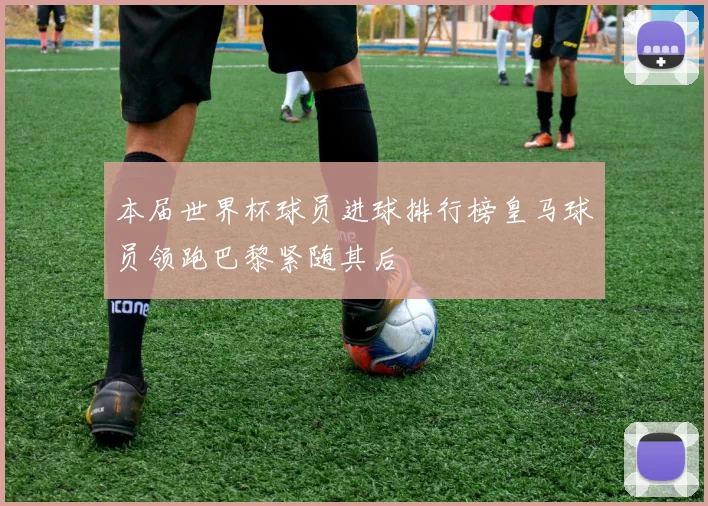 本届世界杯球员进球排行榜皇马球员领跑巴黎紧随其后
