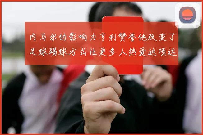 内马尔的影响力亨利赞誉他改变了足球踢球方式让更多人热爱这项运动
