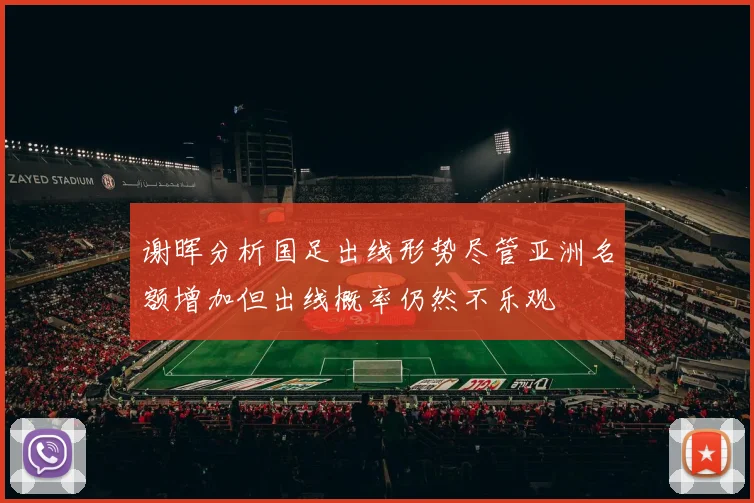 谢晖分析国足出线形势尽管亚洲名额增加但出线概率仍然不乐观