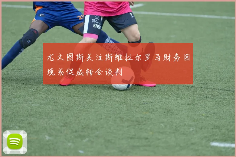 尤文图斯关注斯维拉尔罗马财务困境或促成转会谈判