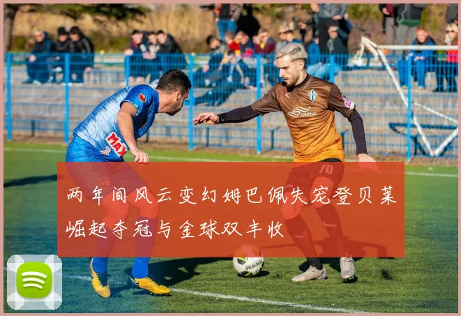 两年间风云变幻姆巴佩失宠登贝莱崛起夺冠与金球双丰收