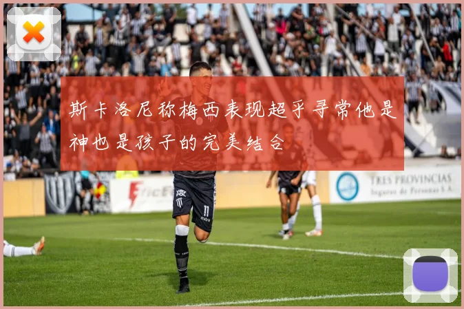 斯卡洛尼称梅西表现超乎寻常他是神也是孩子的完美结合