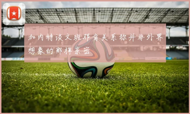 加内特谈文班邓肯关系称并非外界想象的那样亲密