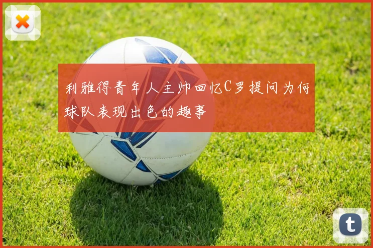 利雅得青年人主帅回忆C罗提问为何球队表现出色的趣事