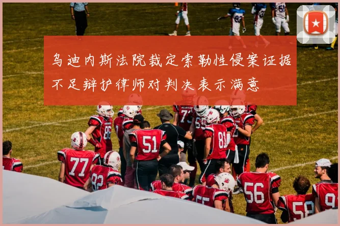 乌迪内斯法院裁定索勒性侵案证据不足辩护律师对判决表示满意