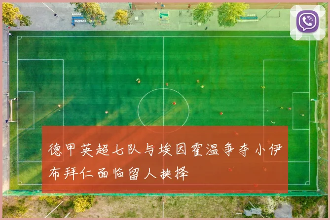 德甲英超七队与埃因霍温争夺小伊布拜仁面临留人抉择