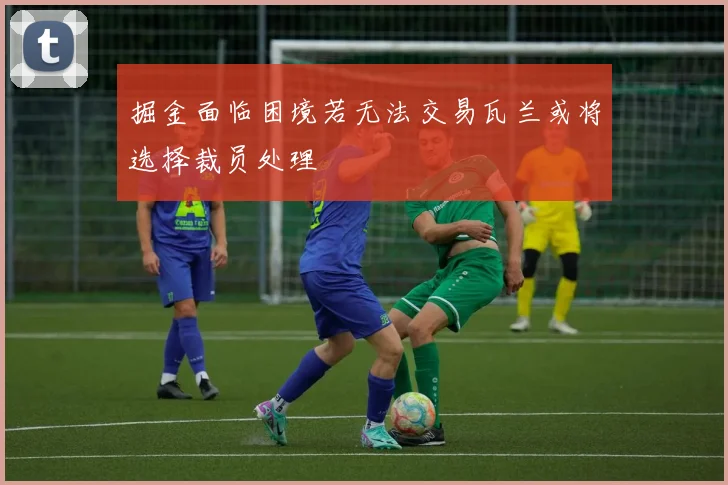 掘金面临困境若无法交易瓦兰或将选择裁员处理