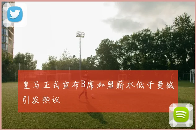 皇马正式宣布B席加盟薪水低于曼城引发热议