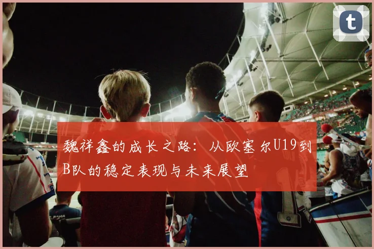 魏祥鑫的成长之路：从欧塞尔U19到B队的稳定表现与未来展望