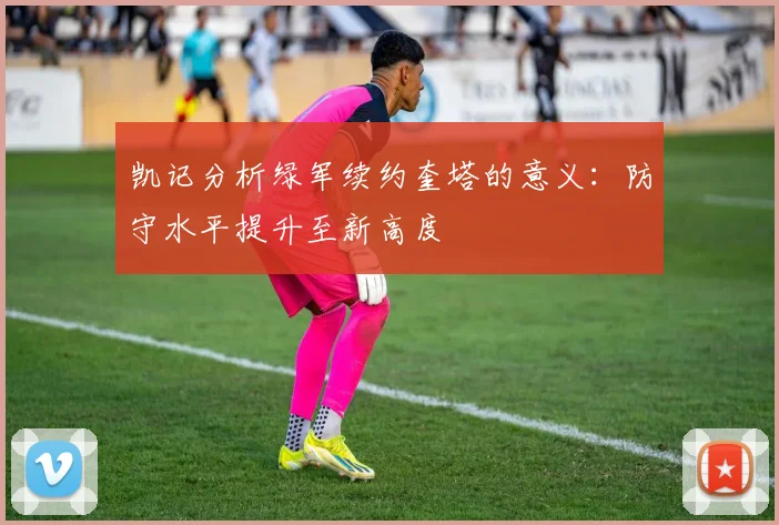 凯记分析绿军续约奎塔的意义：防守水平提升至新高度