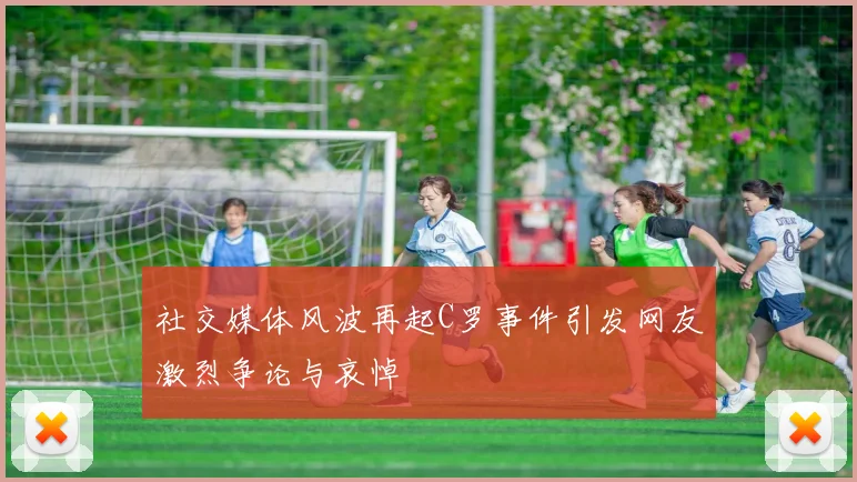 社交媒体风波再起C罗事件引发网友激烈争论与哀悼