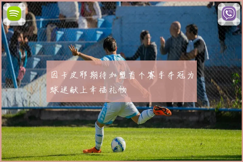 因卡皮耶期待加盟首个赛季夺冠为球迷献上幸福礼物
