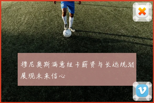 穆尼奥斯满意纽卡薪资与长远规划展现未来信心