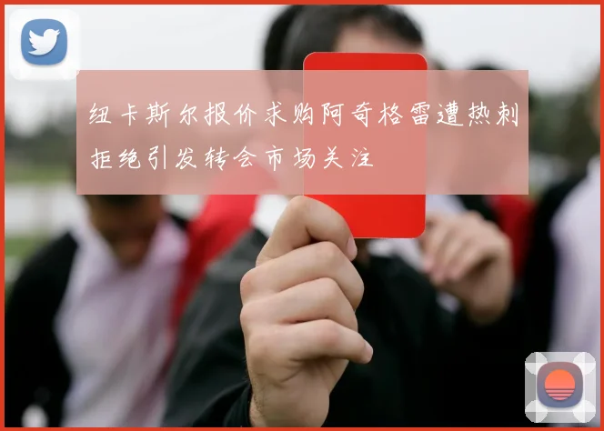 纽卡斯尔报价求购阿奇格雷遭热刺拒绝引发转会市场关注