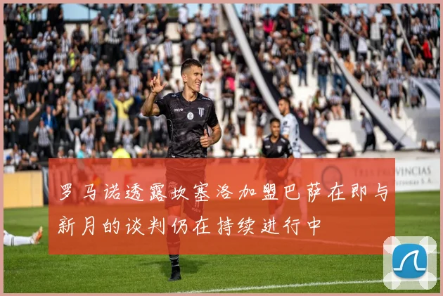 罗马诺透露坎塞洛加盟巴萨在即与新月的谈判仍在持续进行中