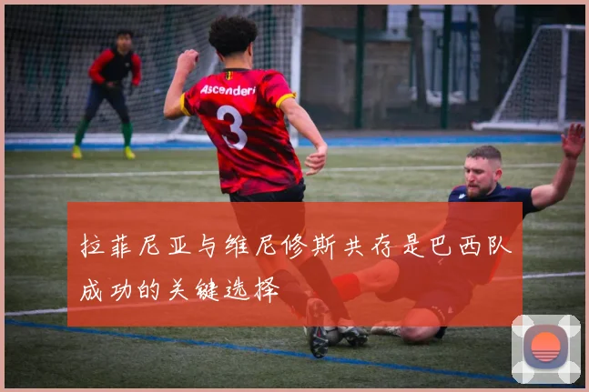 拉菲尼亚与维尼修斯共存是巴西队成功的关键选择
