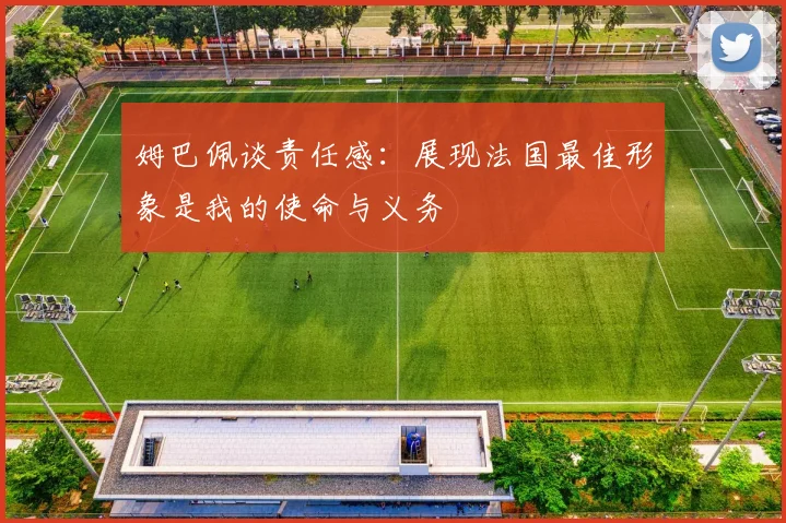 姆巴佩谈责任感：展现法国最佳形象是我的使命与义务
