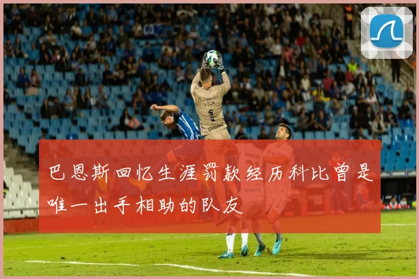 巴恩斯回忆生涯罚款经历科比曾是唯一出手相助的队友